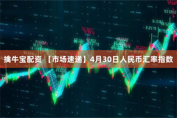 擒牛宝配资 【市场速递】4月30日人民币汇率指数