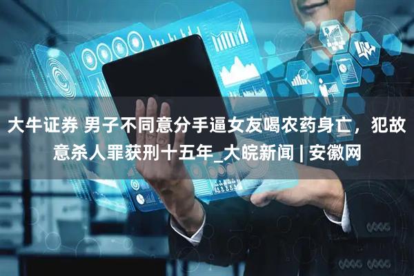 大牛证券 男子不同意分手逼女友喝农药身亡，犯故意杀人罪获刑十五年_大皖新闻 | 安徽网