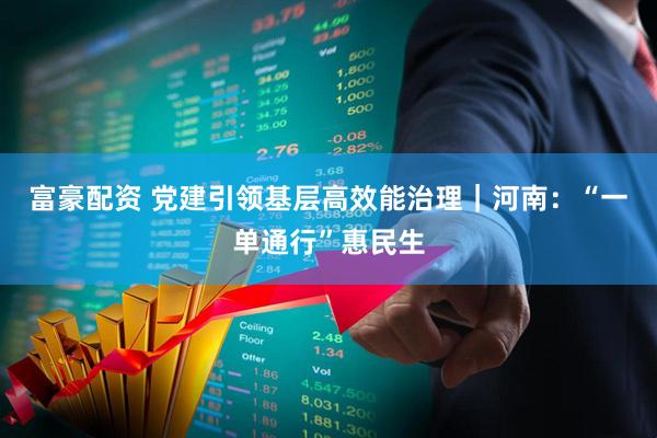 富豪配资 党建引领基层高效能治理｜河南：“一单通行”惠民生