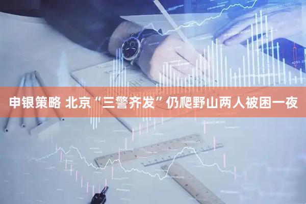 申银策略 北京“三警齐发”仍爬野山两人被困一夜