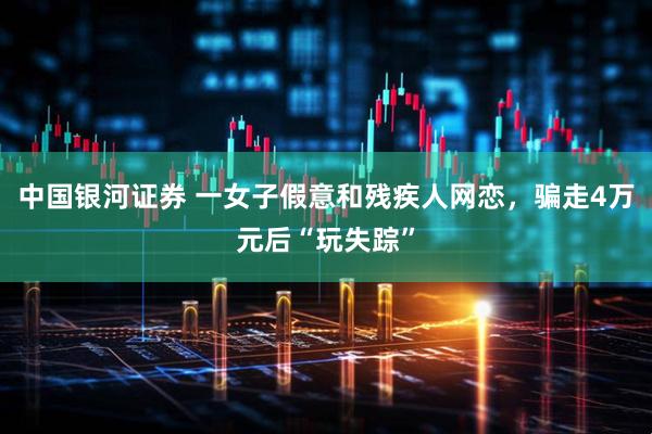 中国银河证券 一女子假意和残疾人网恋，骗走4万元后“玩失踪”