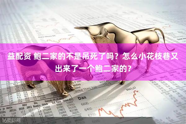 益配资 鲍二家的不是吊死了吗？怎么小花枝巷又出来了一个鲍二家的？