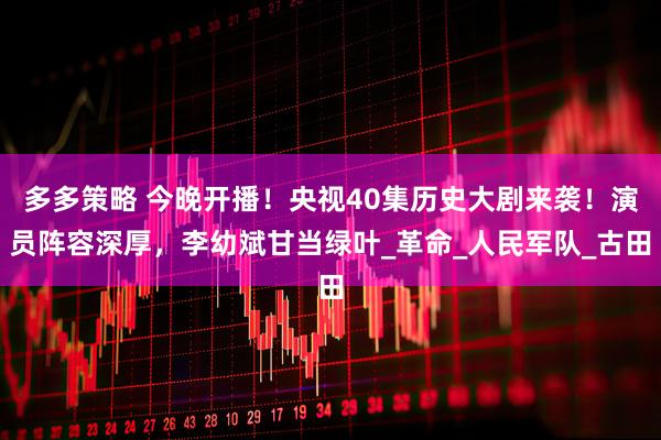 多多策略 今晚开播！央视40集历史大剧来袭！演员阵容深厚，李幼斌甘当绿叶_革命_人民军队_古田