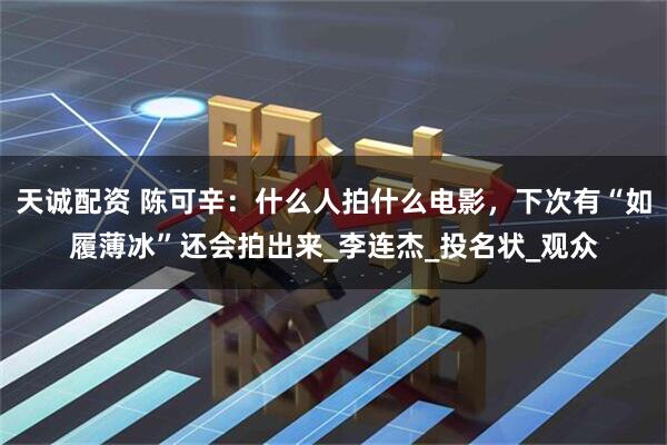天诚配资 陈可辛：什么人拍什么电影，下次有“如履薄冰”还会拍出来_李连杰_投名状_观众