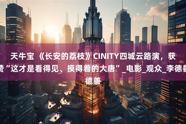 天牛宝 《长安的荔枝》CINITY四城云路演，获赞“这才是看得见、摸得着的大唐”_电影_观众_李德善