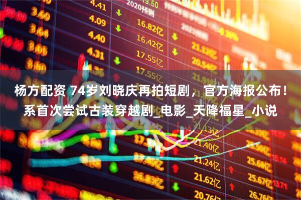 杨方配资 74岁刘晓庆再拍短剧，官方海报公布！系首次尝试古装穿越剧_电影_天降福星_小说