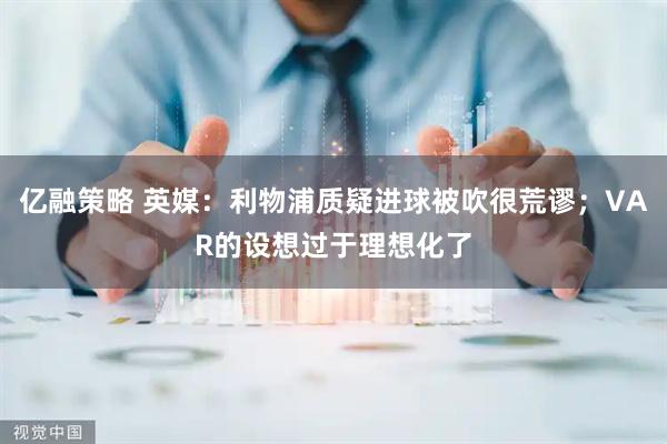 亿融策略 英媒：利物浦质疑进球被吹很荒谬；VAR的设想过于理想化了