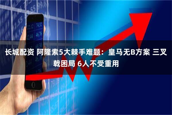 长城配资 阿隆索5大棘手难题：皇马无B方案 三叉戟困局 6人不受重用