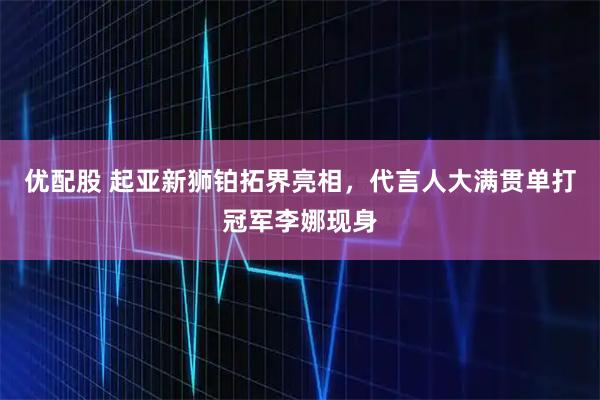 优配股 起亚新狮铂拓界亮相，代言人大满贯单打冠军李娜现身