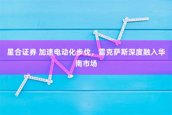 星合证券 加速电动化步伐，雷克萨斯深度融入华南市场