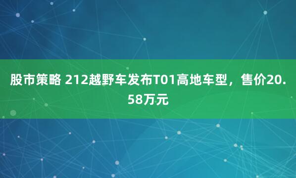 股市策略 212越野车发布T01高地车型，售价20.58万元