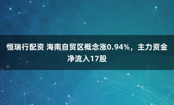 恒瑞行配资 海南自贸区概念涨0.94%，主力资金净流入17股