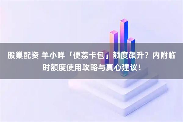 股巢配资 羊小咩「便荔卡包」额度飙升？内附临时额度使用攻略与真心建议！