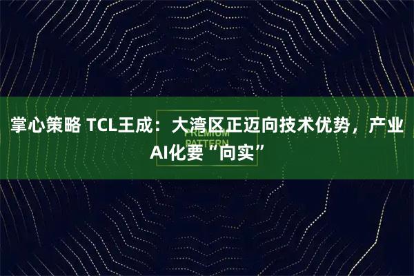 掌心策略 TCL王成：大湾区正迈向技术优势，产业AI化要“向实”