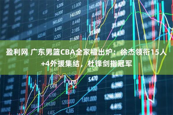 盈利网 广东男篮CBA全家福出炉：徐杰领衔15人+4外援集结，杜锋剑指冠军