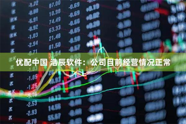 优配中国 浩辰软件：公司目前经营情况正常
