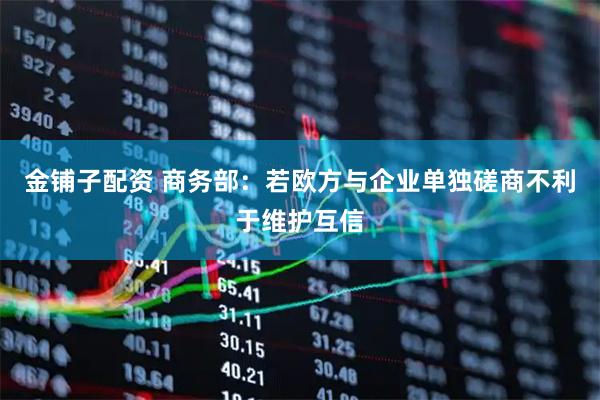 金铺子配资 商务部：若欧方与企业单独磋商不利于维护互信