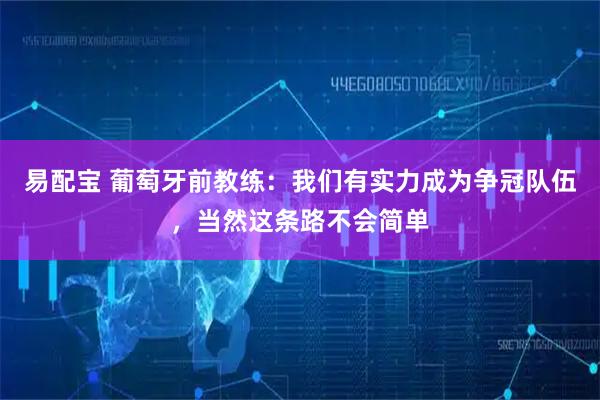 易配宝 葡萄牙前教练：我们有实力成为争冠队伍，当然这条路不会简单