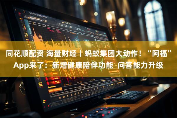 同花顺配资 海量财经丨蚂蚁集团大动作！“阿福”App来了：新增健康陪伴功能  问答能力升级