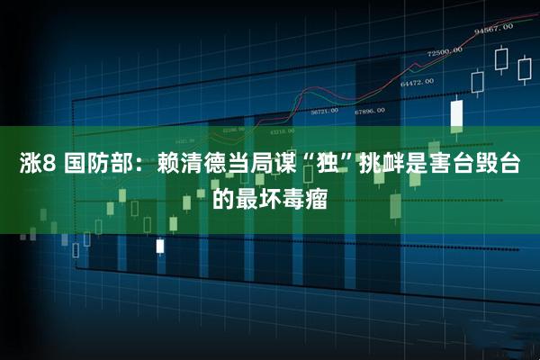 涨8 国防部：赖清德当局谋“独”挑衅是害台毁台的最坏毒瘤