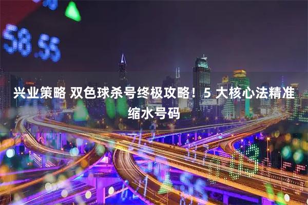 兴业策略 双色球杀号终极攻略！5 大核心法精准缩水号码