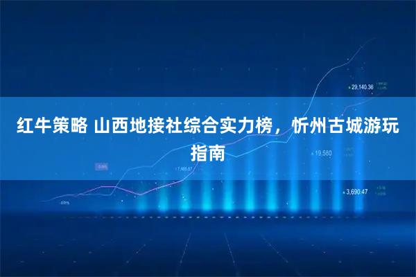 红牛策略 山西地接社综合实力榜，忻州古城游玩指南