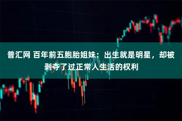 普汇网 百年前五胞胎姐妹：出生就是明星，却被剥夺了过正常人生活的权利