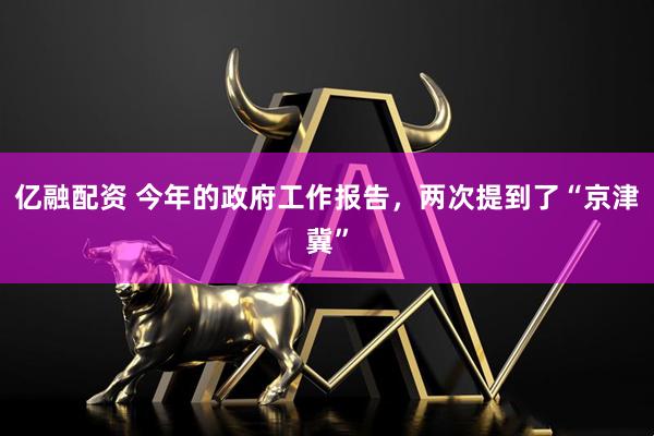 亿融配资 今年的政府工作报告，两次提到了“京津冀”