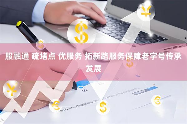 股融通 疏堵点 优服务 拓新路服务保障老字号传承发展