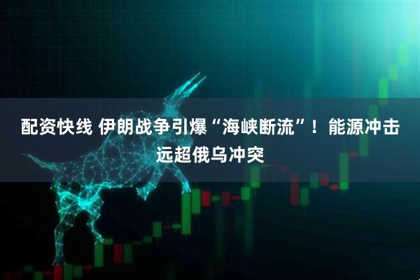 配资快线 伊朗战争引爆“海峡断流”！能源冲击远超俄乌冲突