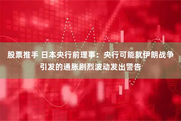 股票推手 日本央行前理事：央行可能就伊朗战争引发的通胀剧烈波动发出警告