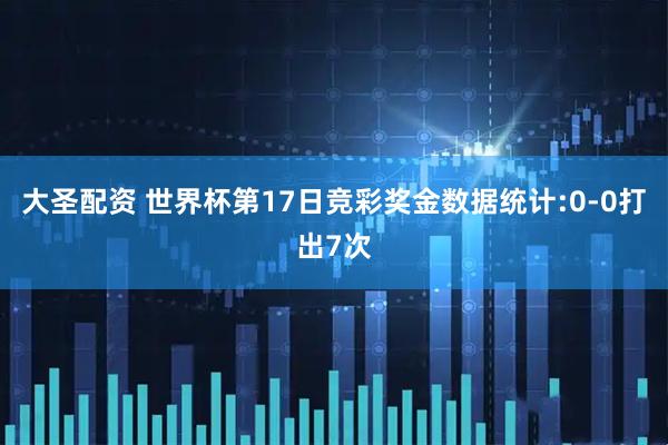 大圣配资 世界杯第17日竞彩奖金数据统计:0-0打出7次