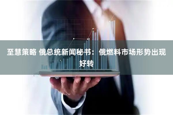 至慧策略 俄总统新闻秘书：俄燃料市场形势出现好转