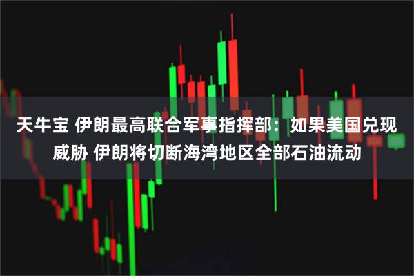 天牛宝 伊朗最高联合军事指挥部：如果美国兑现威胁 伊朗将切断海湾地区全部石油流动